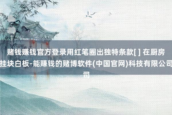赌钱赚钱官方登录用红笔圈出独特条款[ ] 在厨房挂块白板-能赚钱的赌博软件(中国官网)科技有限公司