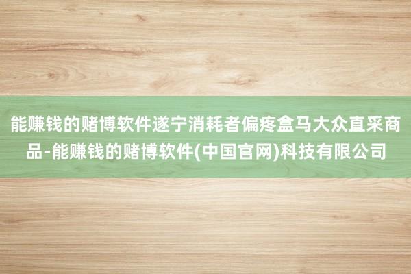 能赚钱的赌博软件遂宁消耗者偏疼盒马大众直采商品-能赚钱的赌博软件(中国官网)科技有限公司