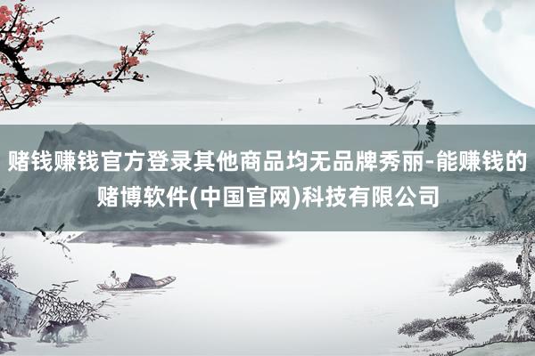 赌钱赚钱官方登录其他商品均无品牌秀丽-能赚钱的赌博软件(中国官网)科技有限公司