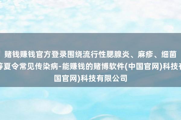 赌钱赚钱官方登录围绕流行性腮腺炎、麻疹、细菌性痢疾等夏令常见传染病-能赚钱的赌博软件(中国官网)科技有限公司