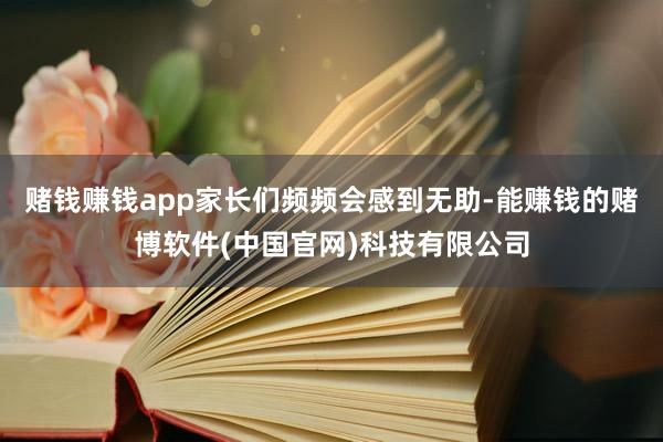 赌钱赚钱app家长们频频会感到无助-能赚钱的赌博软件(中国官网)科技有限公司