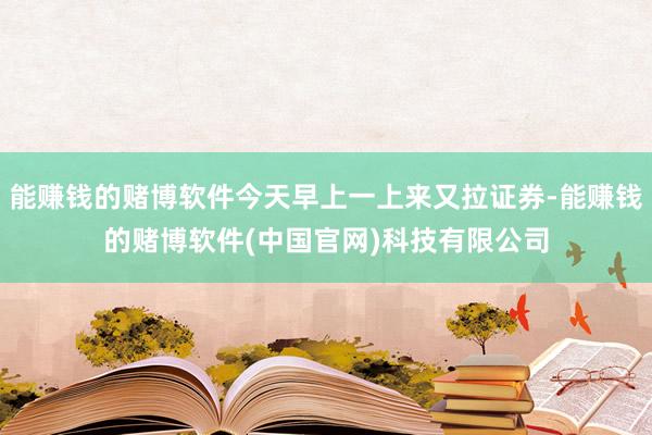 能赚钱的赌博软件今天早上一上来又拉证券-能赚钱的赌博软件(中国官网)科技有限公司