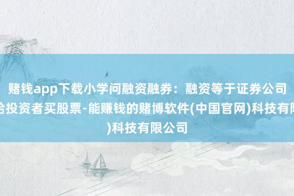 赌钱app下载小学问融资融券：融资等于证券公司借债给投资者买股票-能赚钱的赌博软件(中国官网)科技有限公司