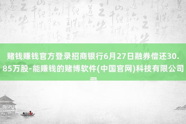 赌钱赚钱官方登录招商银行6月27日融券偿还30.85万股-能赚钱的赌博软件(中国官网)科技有限公司