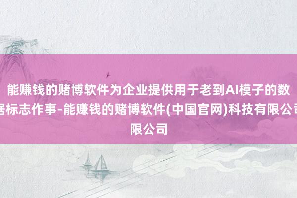 能赚钱的赌博软件为企业提供用于老到AI模子的数据标志作事-能赚钱的赌博软件(中国官网)科技有限公司