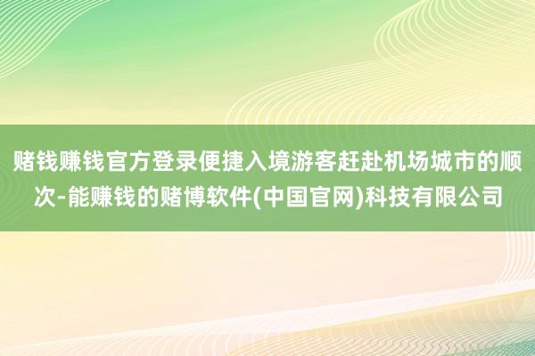 赌钱赚钱官方登录便捷入境游客赶赴机场城市的顺次-能赚钱的赌博软件(中国官网)科技有限公司