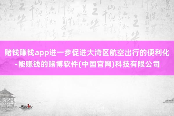 赌钱赚钱app进一步促进大湾区航空出行的便利化-能赚钱的赌博软件(中国官网)科技有限公司