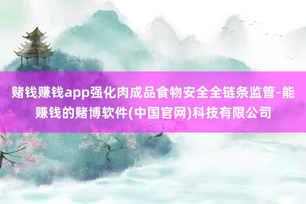赌钱赚钱app强化肉成品食物安全全链条监管-能赚钱的赌博软件(中国官网)科技有限公司
