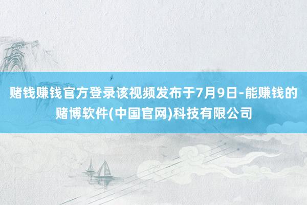 赌钱赚钱官方登录该视频发布于7月9日-能赚钱的赌博软件(中国官网)科技有限公司