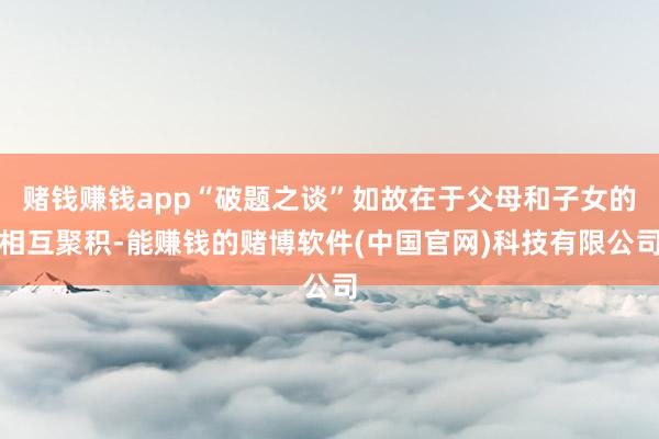 赌钱赚钱app“破题之谈”如故在于父母和子女的相互聚积-能赚钱的赌博软件(中国官网)科技有限公司