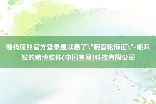 赌钱赚钱官方登录是以患了＂腕管轮廓征＂-能赚钱的赌博软件(中国官网)科技有限公司