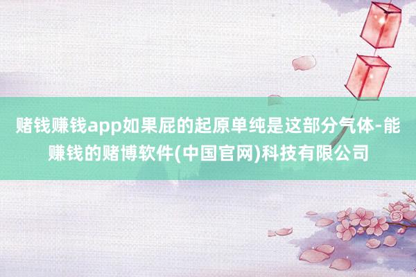 赌钱赚钱app如果屁的起原单纯是这部分气体-能赚钱的赌博软件(中国官网)科技有限公司