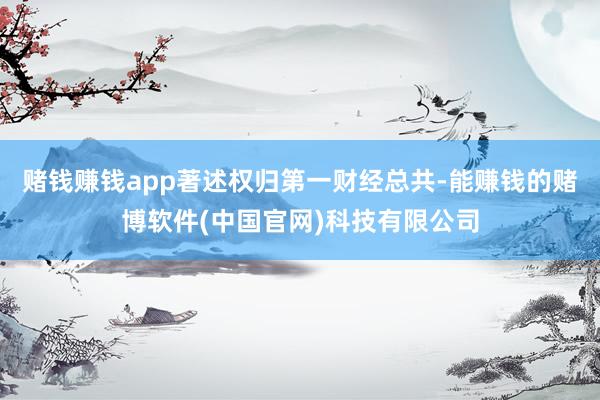 赌钱赚钱app著述权归第一财经总共-能赚钱的赌博软件(中国官网)科技有限公司