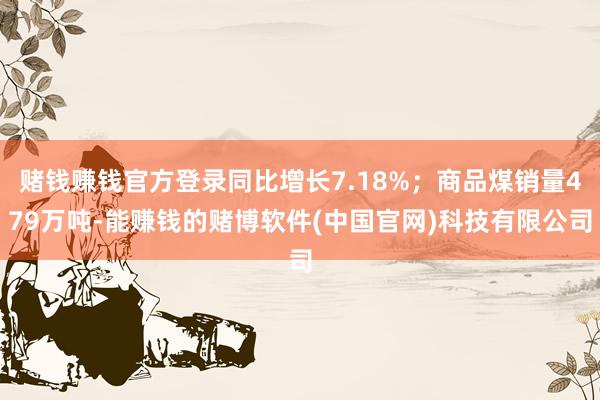 赌钱赚钱官方登录同比增长7.18%；商品煤销量479万吨-能赚钱的赌博软件(中国官网)科技有限公司