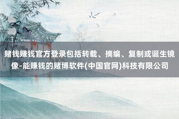 赌钱赚钱官方登录包括转载、摘编、复制或诞生镜像-能赚钱的赌博软件(中国官网)科技有限公司