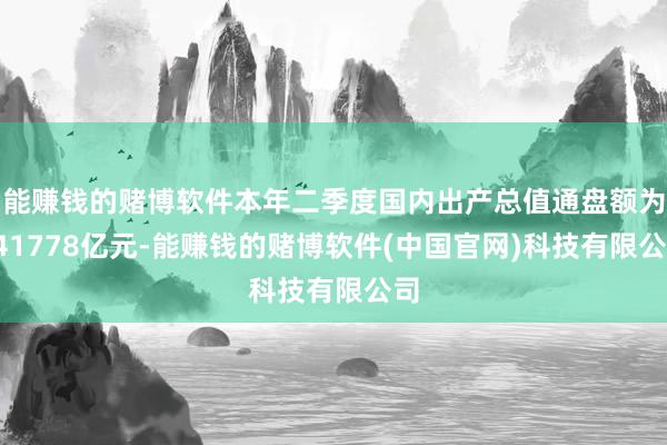 能赚钱的赌博软件本年二季度国内出产总值通盘额为341778亿元-能赚钱的赌博软件(中国官网)科技有限公司