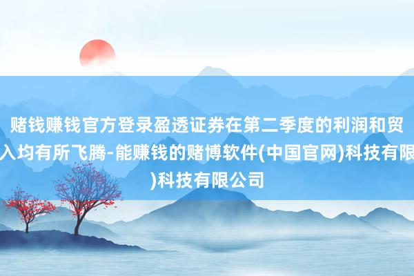 赌钱赚钱官方登录盈透证券在第二季度的利润和贸易收入均有所飞腾-能赚钱的赌博软件(中国官网)科技有限公司
