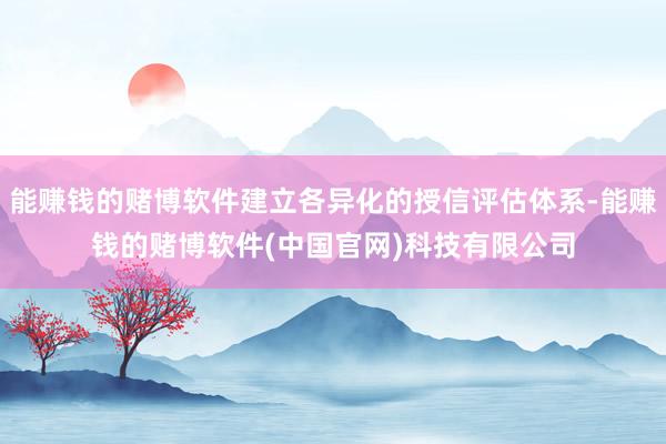 能赚钱的赌博软件建立各异化的授信评估体系-能赚钱的赌博软件(中国官网)科技有限公司