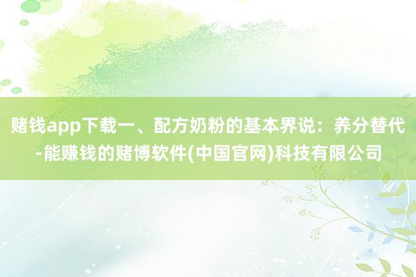 赌钱app下载一、配方奶粉的基本界说：养分替代-能赚钱的赌博软件(中国官网)科技有限公司