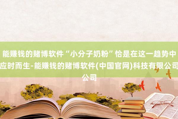 能赚钱的赌博软件“小分子奶粉”恰是在这一趋势中应时而生-能赚钱的赌博软件(中国官网)科技有限公司