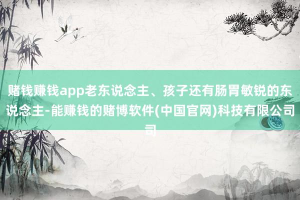 赌钱赚钱app老东说念主、孩子还有肠胃敏锐的东说念主-能赚钱的赌博软件(中国官网)科技有限公司