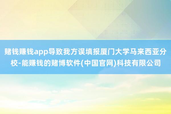 赌钱赚钱app导致我方误填报厦门大学马来西亚分校-能赚钱的赌博软件(中国官网)科技有限公司