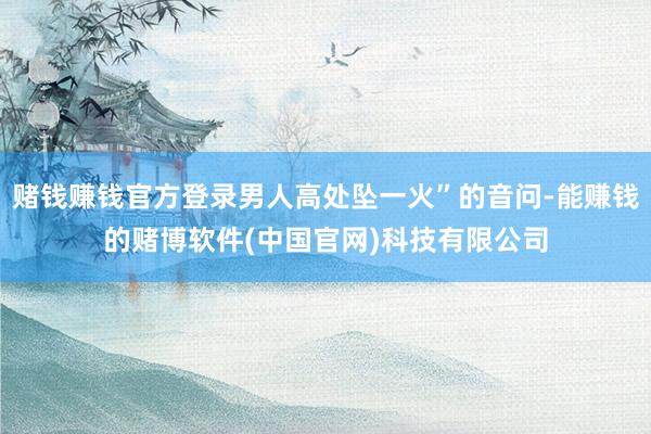 赌钱赚钱官方登录男人高处坠一火”的音问-能赚钱的赌博软件(中国官网)科技有限公司