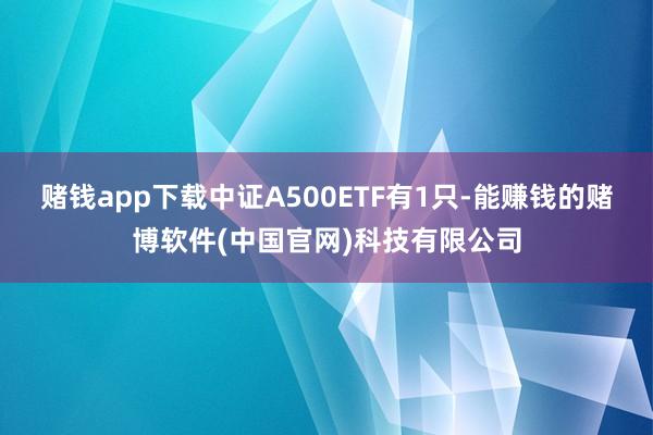 赌钱app下载中证A500ETF有1只-能赚钱的赌博软件(中国官网)科技有限公司