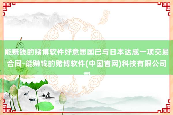 能赚钱的赌博软件好意思国已与日本达成一项交易合同-能赚钱的赌博软件(中国官网)科技有限公司