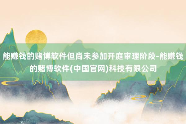 能赚钱的赌博软件但尚未参加开庭审理阶段-能赚钱的赌博软件(中国官网)科技有限公司