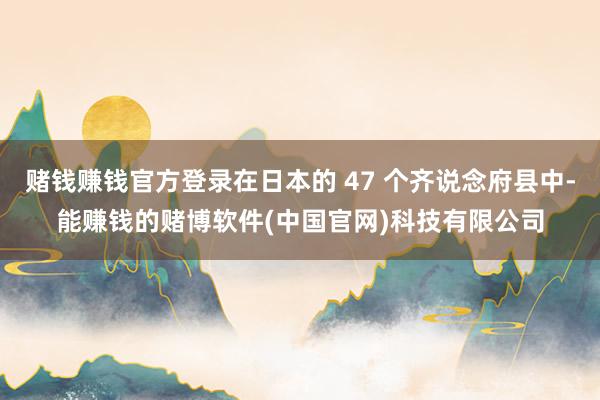 赌钱赚钱官方登录在日本的 47 个齐说念府县中-能赚钱的赌博软件(中国官网)科技有限公司