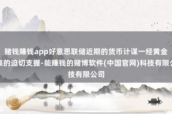 赌钱赚钱app好意思联储近期的货币计谋一经黄金市集的迫切支握-能赚钱的赌博软件(中国官网)科技有限公司