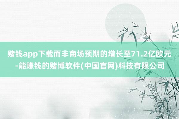 赌钱app下载而非商场预期的增长至71.2亿欧元-能赚钱的赌博软件(中国官网)科技有限公司