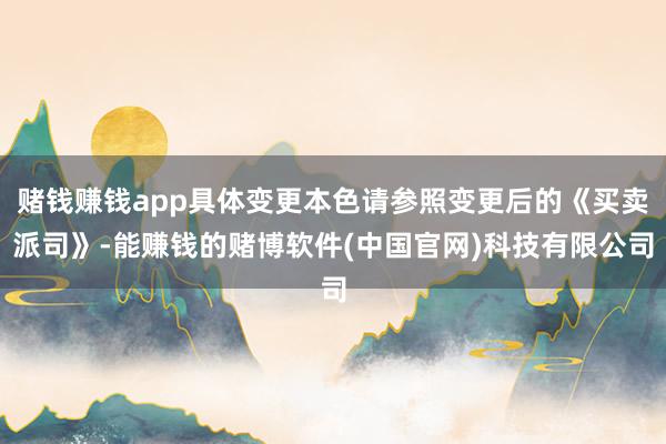 赌钱赚钱app具体变更本色请参照变更后的《买卖派司》-能赚钱的赌博软件(中国官网)科技有限公司