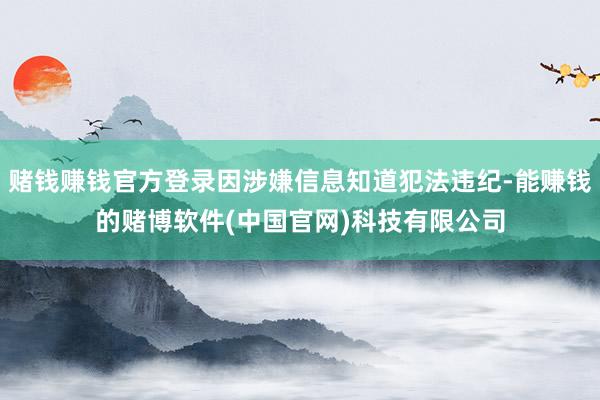 赌钱赚钱官方登录因涉嫌信息知道犯法违纪-能赚钱的赌博软件(中国官网)科技有限公司