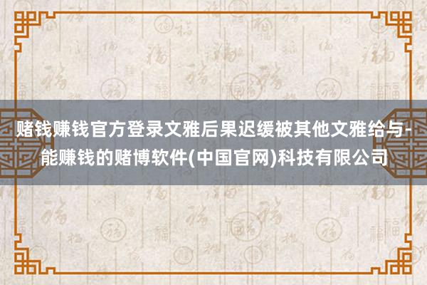 赌钱赚钱官方登录文雅后果迟缓被其他文雅给与-能赚钱的赌博软件(中国官网)科技有限公司