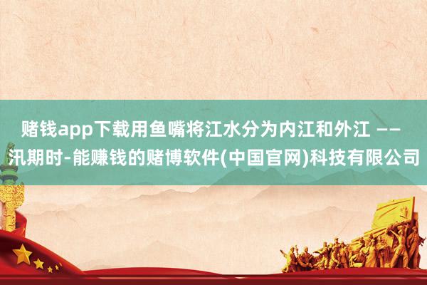赌钱app下载用鱼嘴将江水分为内江和外江 —— 汛期时-能赚钱的赌博软件(中国官网)科技有限公司