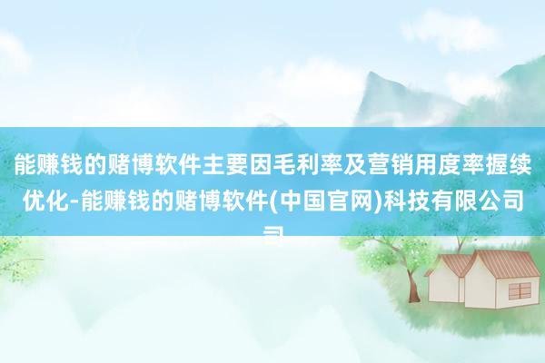 能赚钱的赌博软件主要因毛利率及营销用度率握续优化-能赚钱的赌博软件(中国官网)科技有限公司