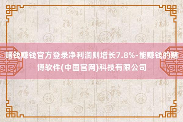 赌钱赚钱官方登录净利润则增长7.8%-能赚钱的赌博软件(中国官网)科技有限公司
