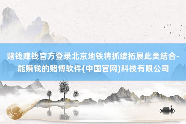 赌钱赚钱官方登录北京地铁将抓续拓展此类结合-能赚钱的赌博软件(中国官网)科技有限公司