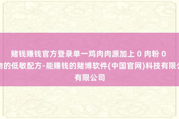 赌钱赚钱官方登录单一鸡肉肉源加上 0 肉粉 0 谷物的低敏配方-能赚钱的赌博软件(中国官网)科技有限公司