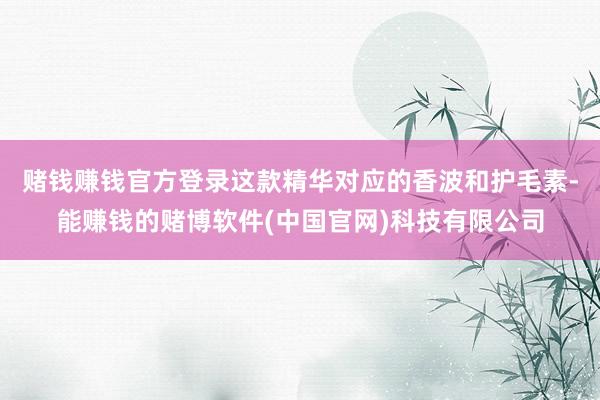 赌钱赚钱官方登录这款精华对应的香波和护毛素-能赚钱的赌博软件(中国官网)科技有限公司