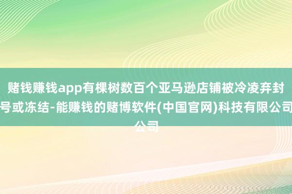 赌钱赚钱app有棵树数百个亚马逊店铺被冷凌弃封号或冻结-能赚钱的赌博软件(中国官网)科技有限公司