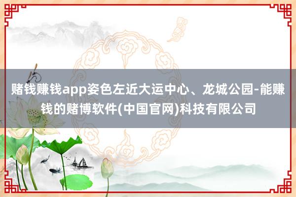 赌钱赚钱app姿色左近大运中心、龙城公园-能赚钱的赌博软件(中国官网)科技有限公司