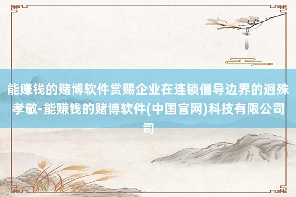 能赚钱的赌博软件赏赐企业在连锁倡导边界的迥殊孝敬-能赚钱的赌博软件(中国官网)科技有限公司