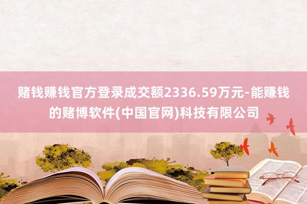 赌钱赚钱官方登录成交额2336.59万元-能赚钱的赌博软件(中国官网)科技有限公司
