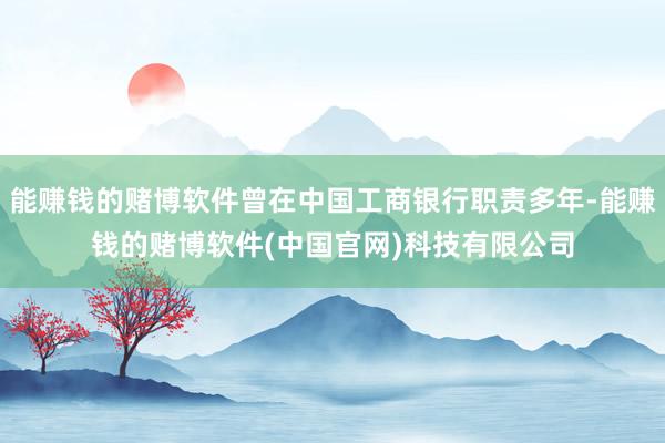 能赚钱的赌博软件曾在中国工商银行职责多年-能赚钱的赌博软件(中国官网)科技有限公司