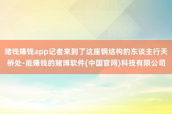 赌钱赚钱app记者来到了这座钢结构的东谈主行天桥处-能赚钱的赌博软件(中国官网)科技有限公司