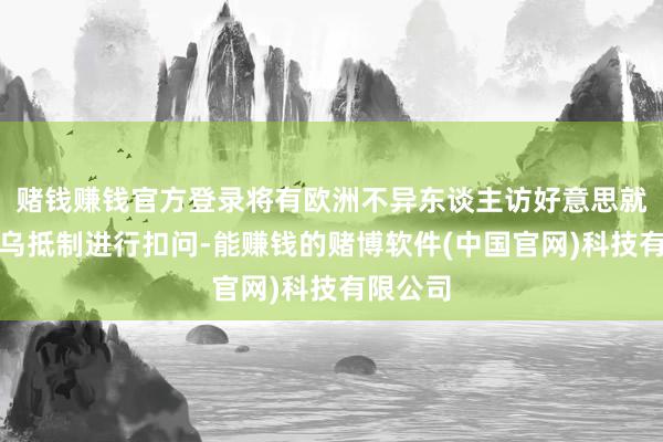 赌钱赚钱官方登录将有欧洲不异东谈主访好意思就惩处俄乌抵制进行扣问-能赚钱的赌博软件(中国官网)科技有限公司
