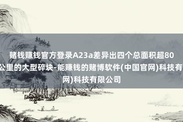 赌钱赚钱官方登录A23a差异出四个总面积超800浩大公里的大型碎块-能赚钱的赌博软件(中国官网)科技有限公司